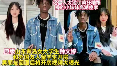 []山东青岛女大学生钟文婷和黑人疯狂做爱真刺激【这女的绝对可以约看下面简